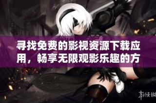 寻找免费的影视资源下载应用，畅享无限观影乐趣的方法与推荐