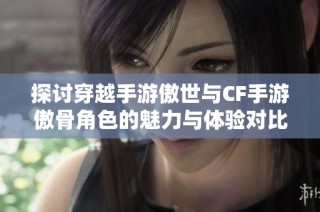 探讨穿越手游傲世与CF手游傲骨角色的魅力与体验对比
