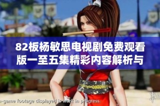82板杨敏思电视剧免费观看版一至五集精彩内容解析与观看方式分享