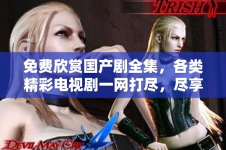 免费欣赏国产剧全集，各类精彩电视剧一网打尽，尽享视听盛宴！