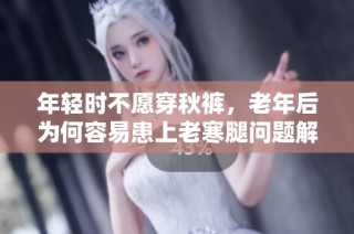 年轻时不愿穿秋裤，老年后为何容易患上老寒腿问题解析