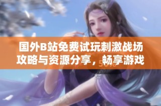 国外B站免费试玩刺激战场攻略与资源分享，畅享游戏乐趣