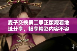 麦子交换第二季正版观看地址分享，畅享精彩内容不容错过