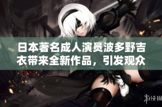 日本著名成人演员波多野吉衣带来全新作品，引发观众热议与关注