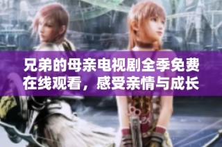 兄弟的母亲电视剧全季免费在线观看，感受亲情与成长的故事
