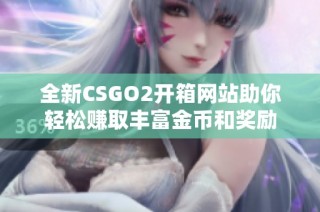 全新CSGO2开箱网站助你轻松赚取丰富金币和奖励