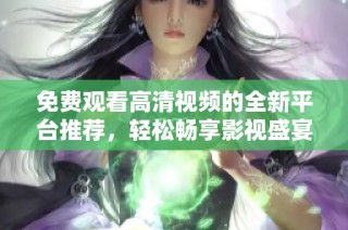 免费观看高清视频的全新平台推荐，轻松畅享影视盛宴