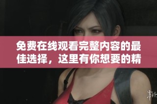 免费在线观看完整内容的最佳选择，这里有你想要的精彩观看体验