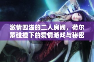 激情四溢的二人房间，荷尔蒙碰撞下的爱情游戏与秘密揭晓