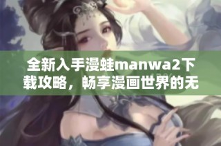 全新入手漫蛙manwa2下载攻略，畅享漫画世界的无限乐趣