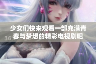 少女们快来观看一部充满青春与梦想的精彩电视剧吧
