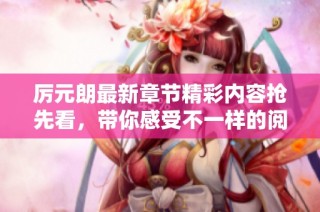 厉元朗最新章节精彩内容抢先看，带你感受不一样的阅读体验