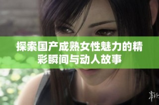 探索国产成熟女性魅力的精彩瞬间与动人故事