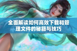 全面解读如何高效下载和管理文件的秘籍与技巧