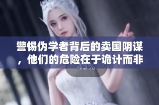 警惕伪学者背后的卖国阴谋，他们的危险在于诡计而非愚蠢