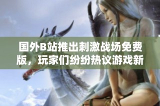 国外B站推出刺激战场免费版，玩家们纷纷热议游戏新动态