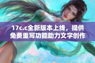 17c.c全新版本上线，提供免费重写功能助力文字创作与创新
