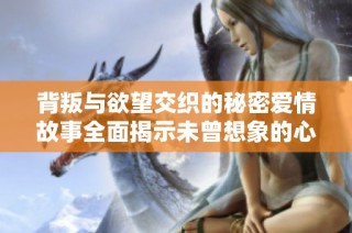 背叛与欲望交织的秘密爱情故事全面揭示未曾想象的心灵挣扎