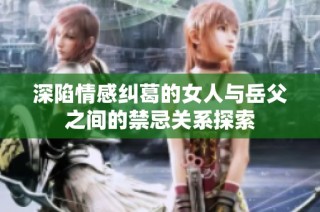 深陷情感纠葛的女人与岳父之间的禁忌关系探索