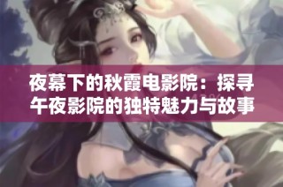 夜幕下的秋霞电影院：探寻午夜影院的独特魅力与故事