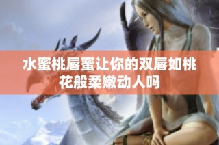 水蜜桃唇蜜让你的双唇如桃花般柔嫩动人吗