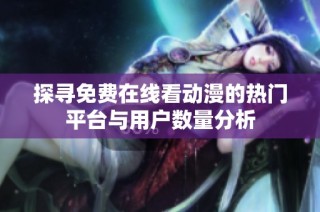 探寻免费在线看动漫的热门平台与用户数量分析