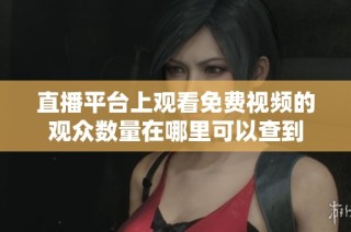 直播平台上观看免费视频的观众数量在哪里可以查到
