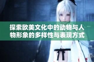 探索欧美文化中的动物与人物形象的多样性与表现方式