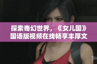 探索奇幻世界，《女儿国》国语版视频在线畅享丰厚文化盛宴