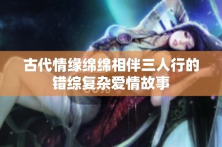 古代情缘绵绵相伴三人行的错综复杂爱情故事