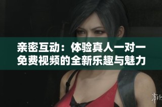 亲密互动：体验真人一对一免费视频的全新乐趣与魅力