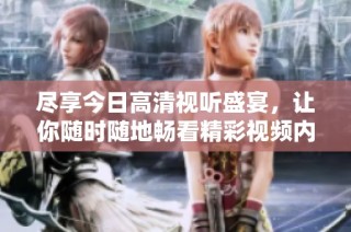 尽享今日高清视听盛宴，让你随时随地畅看精彩视频内容