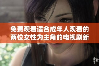 免费观看适合成年人观看的两位女性为主角的电视剧新剧推荐