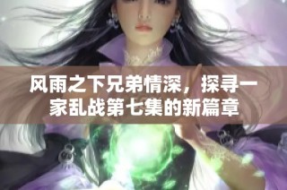 风雨之下兄弟情深，探寻一家乱战第七集的新篇章