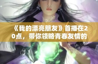 《我的漂亮朋友》首播在20点，带你领略青春友情的甜美与挑战
