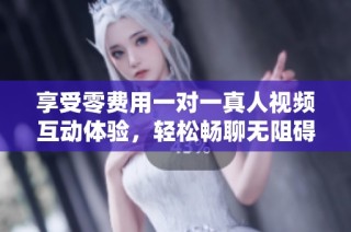 享受零费用一对一真人视频互动体验，轻松畅聊无阻碍