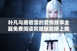 叶凡与唐若雪的爱情故事全篇免费阅读完整版震撼上线