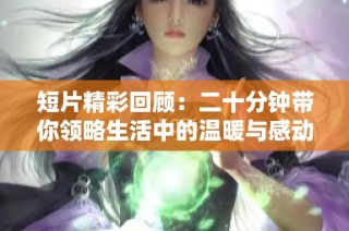 短片精彩回顾：二十分钟带你领略生活中的温暖与感动