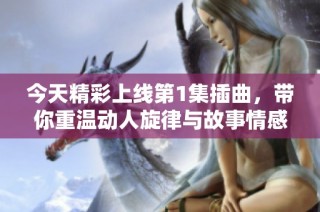 今天精彩上线第1集插曲，带你重温动人旋律与故事情感