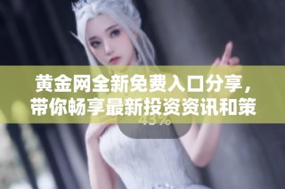 黄金网全新免费入口分享，带你畅享最新投资资讯和策略