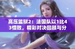 高压监狱2：法国队以1比43惜败，精彩对决回顾与分析