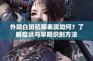 外阴白斑初期表现如何？了解症状与早期识别方法