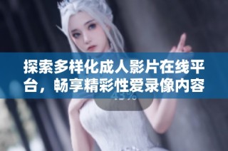 探索多样化成人影片在线平台，畅享精彩性爱录像内容