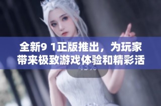 全新9 1正版推出，为玩家带来极致游戏体验和精彩活动