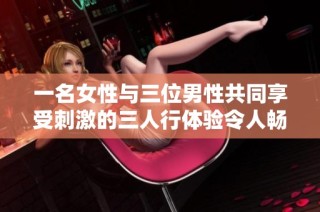 一名女性与三位男性共同享受刺激的三人行体验令人畅快不已