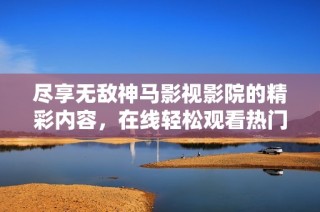 尽享无敌神马影视影院的精彩内容，在线轻松观看热门影片推荐