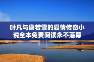叶凡与唐若雪的爱情传奇小说全本免费阅读永不落幕
