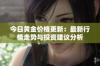 今日黄金价格更新：最新行情走势与投资建议分析