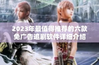 2023年最值得推荐的六款免广告追剧软件详细介绍