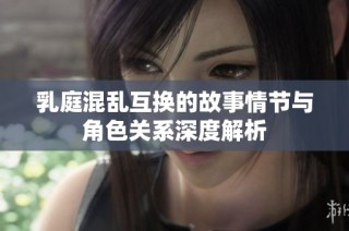 乳庭混乱互换的故事情节与角色关系深度解析